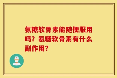氨糖软骨素能随便服用吗？氨糖软骨素有什么副作用？
