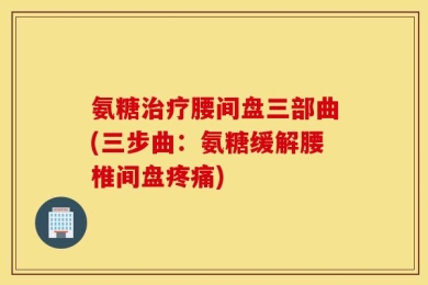 氨糖治疗腰间盘三部曲(三步曲：氨糖缓解腰椎间盘疼痛)