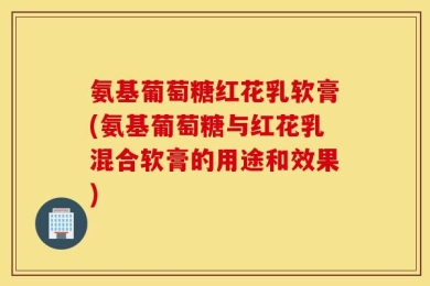 氨基葡萄糖红花乳软膏(氨基葡萄糖与红花乳混合软膏的用途和效果)