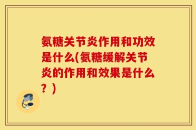 氨糖关节炎作用和功效是什么(氨糖缓解关节炎的作用和效果是什么？)