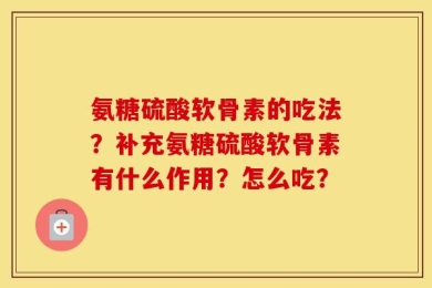 氨糖硫酸软骨素的吃法？补充氨糖硫酸软骨素有什么作用？怎么吃？