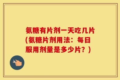 氨糖有片剂一天吃几片(氨糖片剂用法：每日服用剂量是多少片？)