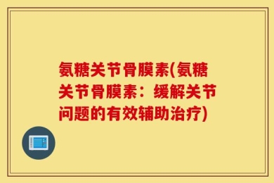 氨糖关节骨膜素(氨糖关节骨膜素：缓解关节问题的有效辅助治疗)
