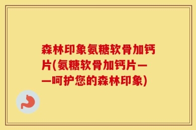 森林印象氨糖软骨加钙片(氨糖软骨加钙片——呵护您的森林印象)
