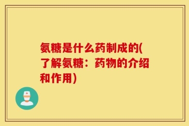 氨糖是什么药制成的(了解氨糖：药物的介绍和作用)