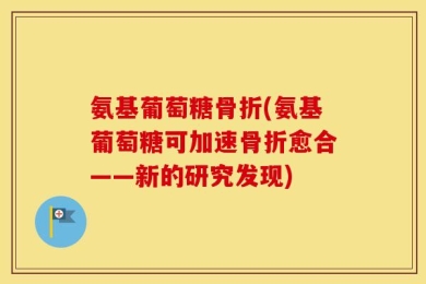 氨基葡萄糖骨折(氨基葡萄糖可加速骨折愈合——新的研究发现)