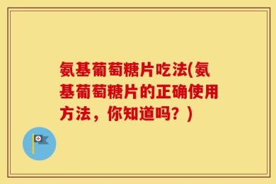氨基葡萄糖片吃法(氨基葡萄糖片的正确使用方法，你知道吗？)