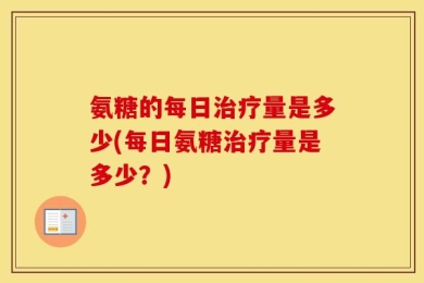 氨糖的每日治疗量是多少(每日氨糖治疗量是多少？)
