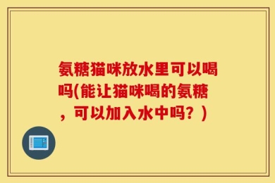 氨糖猫咪放水里可以喝吗(能让猫咪喝的氨糖，可以加入水中吗？)