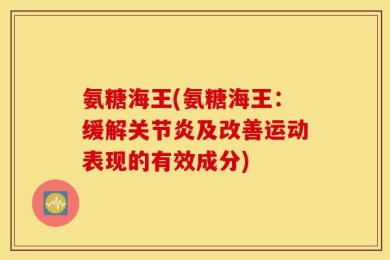 氨糖海王(氨糖海王：缓解关节炎及改善运动表现的有效成分)