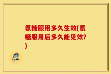 氨糖服用多久生效(氨糖服用后多久能见效？)