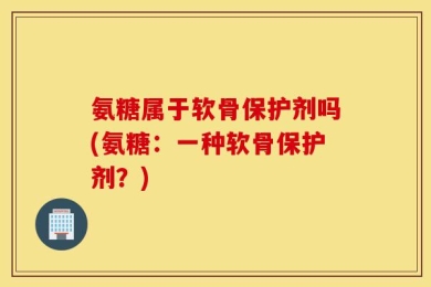 氨糖属于软骨保护剂吗(氨糖：一种软骨保护剂？)