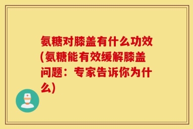 氨糖对膝盖有什么功效(氨糖能有效缓解膝盖问题：专家告诉你为什么)