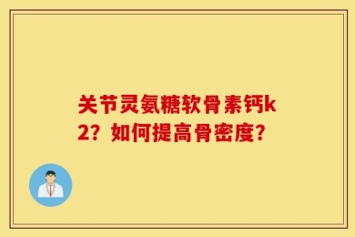 关节灵氨糖软骨素钙k2？如何提高骨密度？
