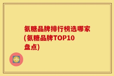 氨糖品牌排行榜选哪家(氨糖品牌TOP10盘点)