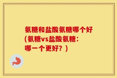 氨糖和盐酸氨糖哪个好(氨糖vs盐酸氨糖：哪一个更好？)