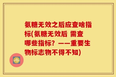 氨糖无效之后应查啥指标(氨糖无效后 需查哪些指标？——重要生物标志物不得不知)