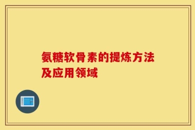 氨糖软骨素的提炼方法及应用领域