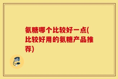 氨糖哪个比较好一点(比较好用的氨糖产品推荐)