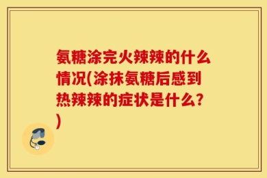 氨糖涂完火辣辣的什么情况(涂抹氨糖后感到热辣辣的症状是什么？)