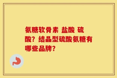 氨糖软骨素 盐酸 硫酸？结晶型硫酸氨糖有哪些品牌？
