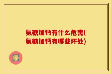 氨糖加钙有什么危害(氨糖加钙有哪些坏处)