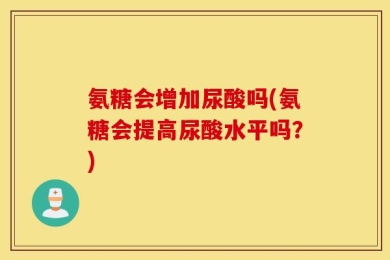 氨糖会增加尿酸吗(氨糖会提高尿酸水平吗？)