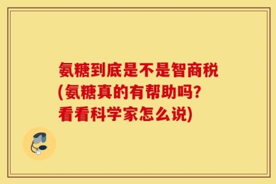 氨糖到底是不是智商税(氨糖真的有帮助吗？看看科学家怎么说)
