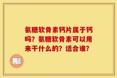 氨糖软骨素钙片属于钙吗？氨糖软骨素可以用来干什么的？适合谁？