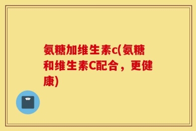 氨糖加维生素c(氨糖和维生素C配合，更健康)