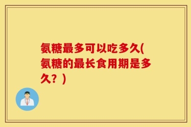 氨糖最多可以吃多久(氨糖的最长食用期是多久？)