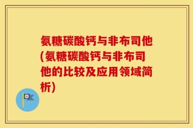 氨糖碳酸钙与非布司他(氨糖碳酸钙与非布司他的比较及应用领域简析)
