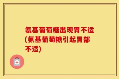 氨基葡萄糖出现胃不适(氨基葡萄糖引起胃部不适)