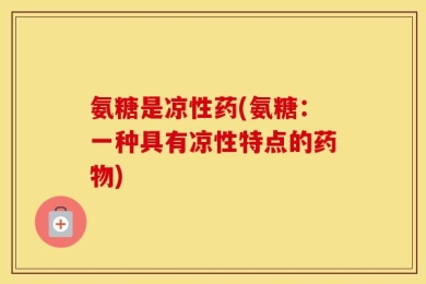 氨糖是凉性药(氨糖：一种具有凉性特点的药物)