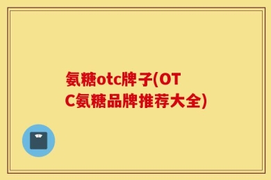 氨糖otc牌子(OTC氨糖品牌推荐大全)
