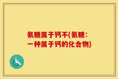 氨糖属于钙不(氨糖：一种属于钙的化合物)