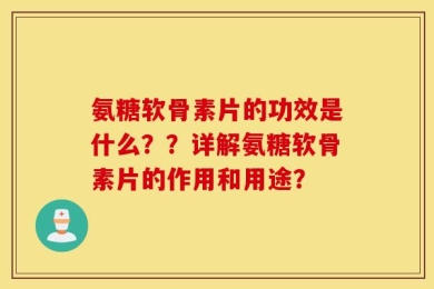 氨糖软骨素片的功效是什么？？详解氨糖软骨素片的作用和用途？