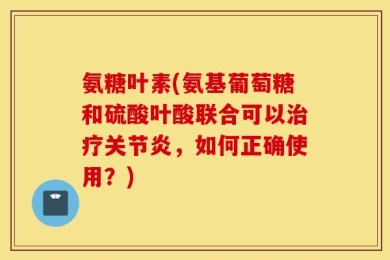 氨糖叶素(氨基葡萄糖和硫酸叶酸联合可以治疗关节炎，如何正确使用？)