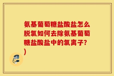 氨基葡萄糖盐酸盐怎么脱氯如何去除氨基葡萄糖盐酸盐中的氯离子？)