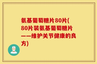 氨基葡萄糖片80片(80片装氨基葡萄糖片——维护关节健康的良方)
