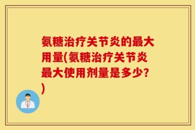 氨糖治疗关节炎的最大用量(氨糖治疗关节炎最大使用剂量是多少？)
