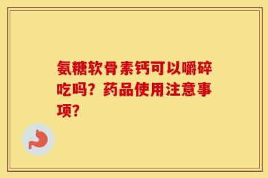 氨糖软骨素钙可以嚼碎吃吗？药品使用注意事项？