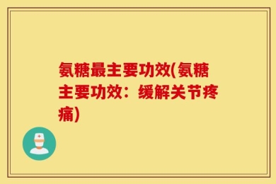 氨糖最主要功效(氨糖主要功效：缓解关节疼痛)