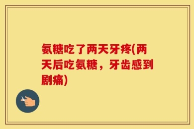 氨糖吃了两天牙疼(两天后吃氨糖，牙齿感到剧痛)
