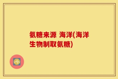 氨糖来源 海洋(海洋生物制取氨糖)
