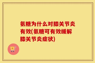 氨糖为什么对膝关节炎有效(氨糖可有效缓解膝关节炎症状)