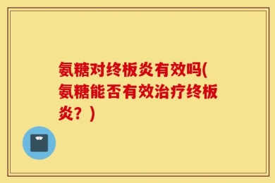 氨糖对终板炎有效吗(氨糖能否有效治疗终板炎？)