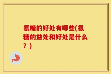 氨糖的好处有哪些(氨糖的益处和好处是什么？)