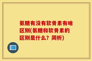 氨糖有没有软骨素有啥区别(氨糖和软骨素的区别是什么？简析)