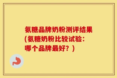 氨糖品牌奶粉测评结果(氨糖奶粉比较试验：哪个品牌最好？)